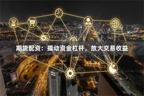 期货配资：撬动资金杠杆，放大交易收益