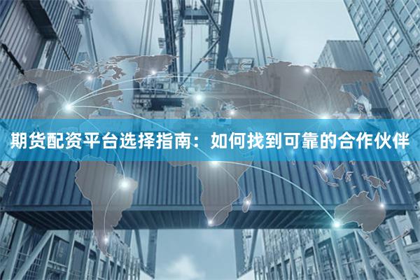 期货配资平台选择指南：如何找到可靠的合作伙伴