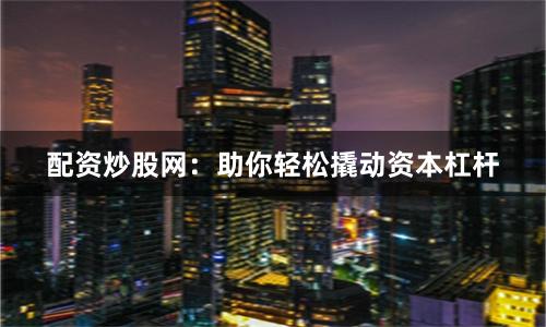 配资炒股网：助你轻松撬动资本杠杆