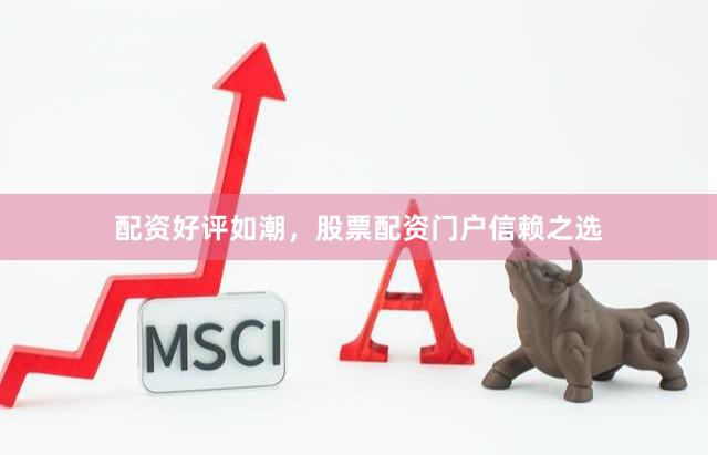 配资好评如潮，股票配资门户信赖之选