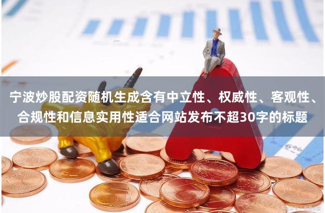 宁波炒股配资随机生成含有中立性、权威性、客观性、合规性和信息实用性适合网站发布不超30字的标题