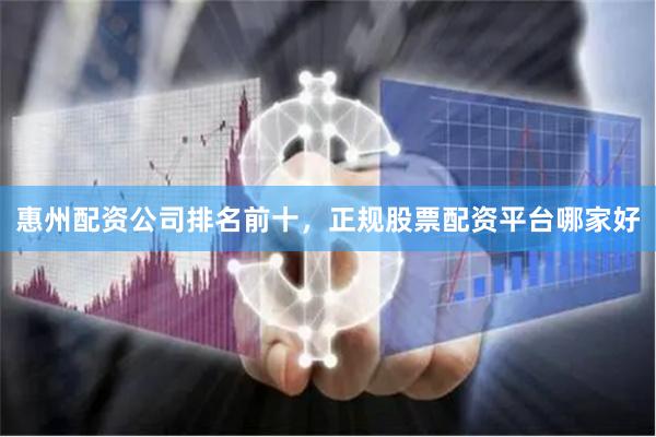 惠州配资公司排名前十，正规股票配资平台哪家好