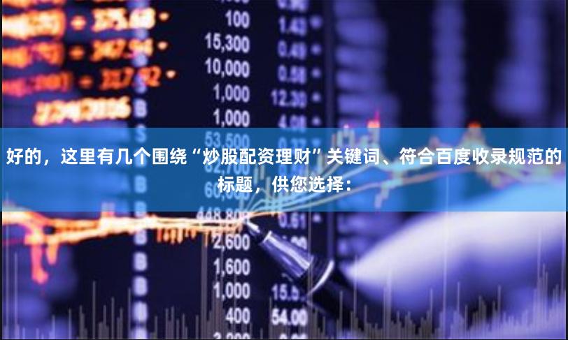 好的，这里有几个围绕“炒股配资理财”关键词、符合百度收录规范的标题，供您选择：