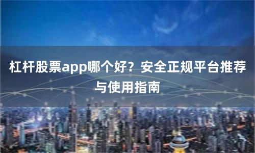 杠杆股票app哪个好？安全正规平台推荐与使用指南