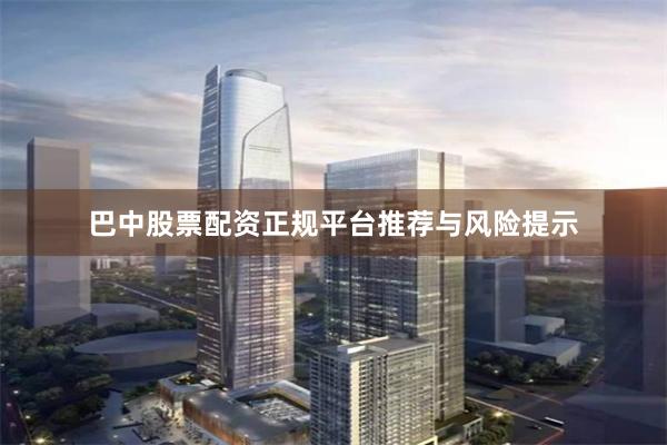 巴中股票配资正规平台推荐与风险提示