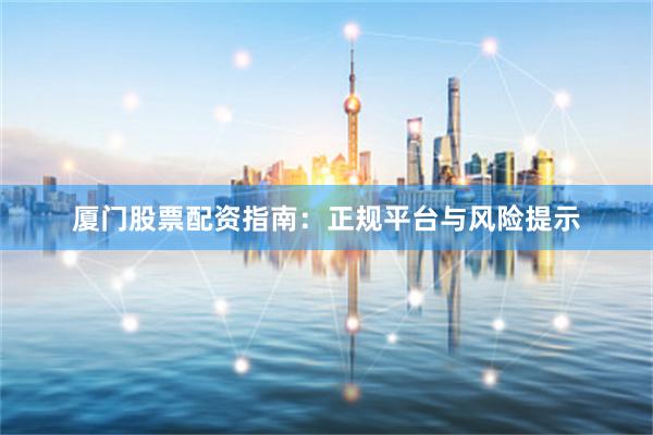 厦门股票配资指南：正规平台与风险提示