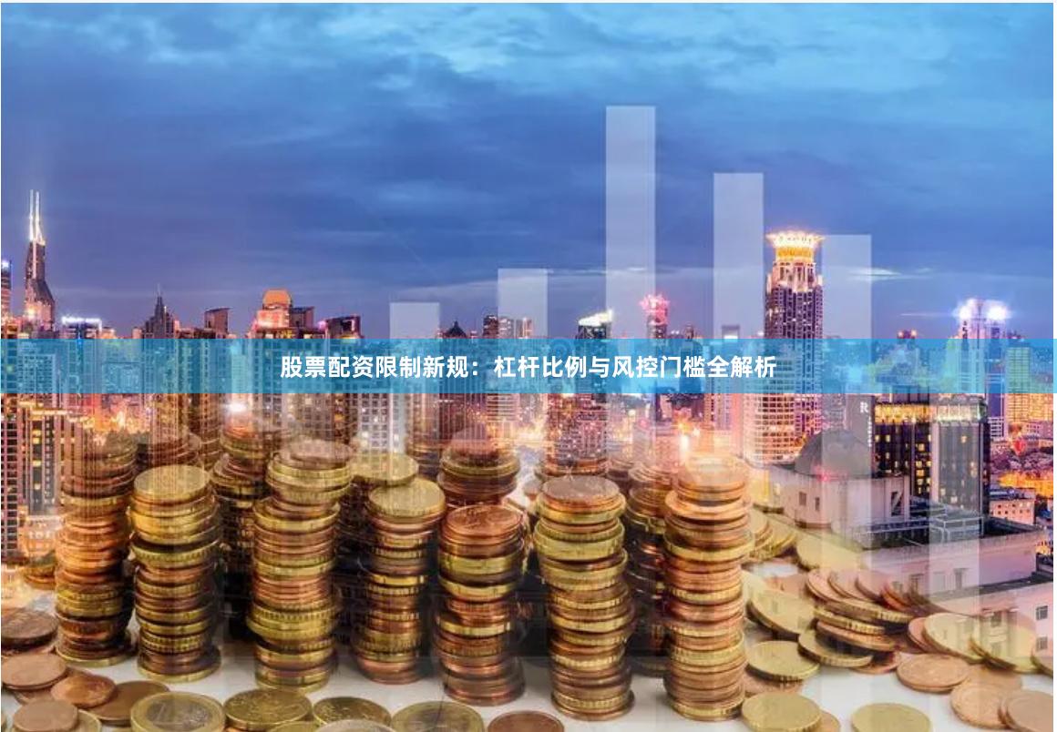 股票配资限制新规：杠杆比例与风控门槛全解析